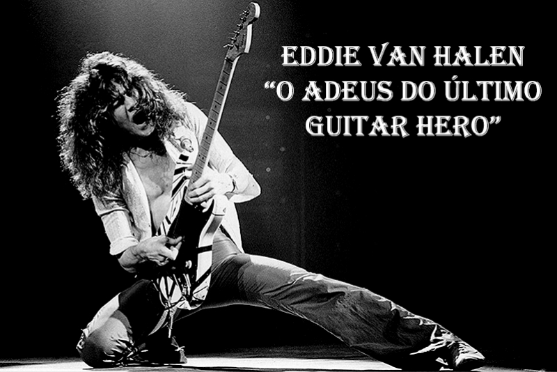 EDDIE VAN HALEN - “O ADEUS DO ÚLTIMO GUITAR HERO”