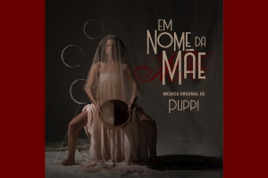 PUPPI UNE SAGRADO E PROFANO, &Iacute;NTIMO E UNIVERSAL NA TRILHA DE &ldquo;EM NOME DA M&Atilde;E&rdquo;
